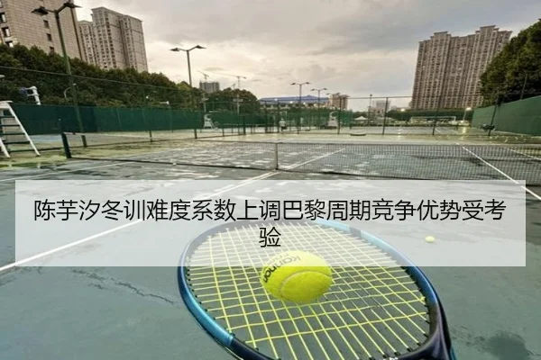 陈芋汐冬训难度系数上调巴黎周期竞争优势受考验